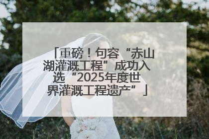 重磅！句容“赤山湖灌溉工程”成功入选“2025年度世界灌溉工程遗产”