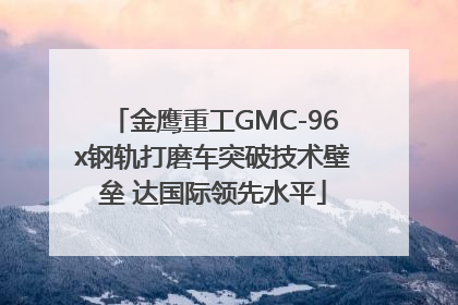 金鹰重工GMC-96x钢轨打磨车突破技术壁垒 达国际领先水平