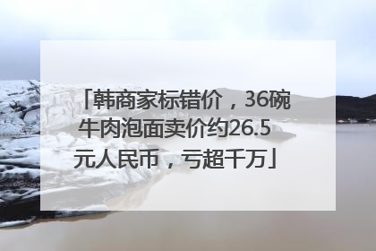 韩商家标错价，36碗牛肉泡面卖价约26.5元人民币，亏超千万