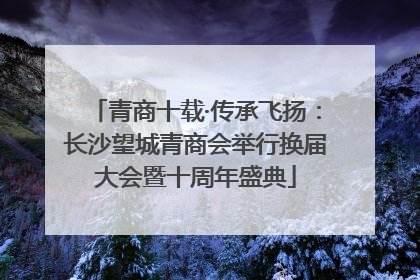 青商十载·传承飞扬：长沙望城青商会举行换届大会暨十周年盛典