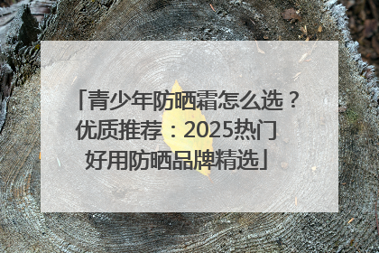 青少年防晒霜怎么选？优质推荐：2025热门好用防晒品牌精选
