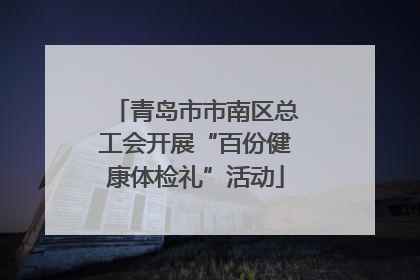 青岛市市南区总工会开展“百份健康体检礼”活动