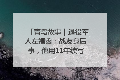 青岛故事｜退役军人左福鑫：战友身后事，他用11年续写 “兄弟情”