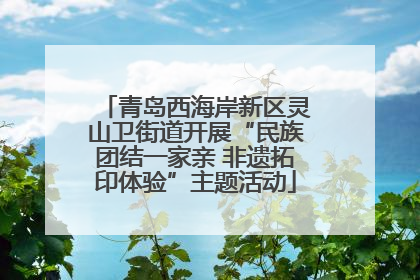 青岛西海岸新区灵山卫街道开展“民族团结一家亲 非遗拓印体验”主题活动