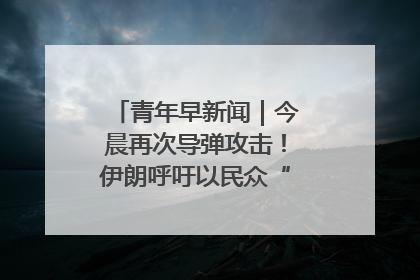 青年早新闻｜今晨再次导弹攻击！伊朗呼吁以民众“勿作人肉盾牌”