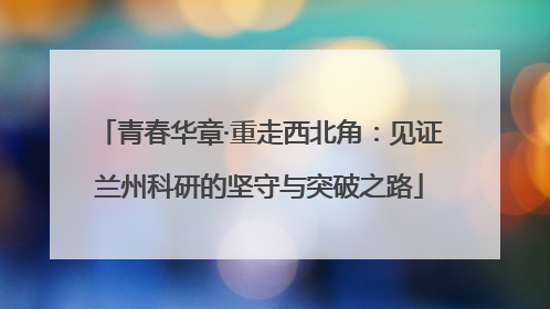 青春华章·重走西北角：见证兰州科研的坚守与突破之路