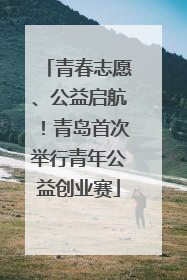 青春志愿、公益启航！青岛首次举行青年公益创业赛