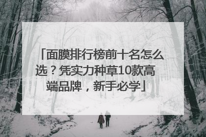 面膜排行榜前十名怎么选？凭实力种草10款高端品牌，新手必学