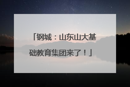 钢城：山东山大基础教育集团来了！