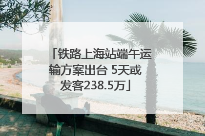 铁路上海站端午运输方案出台 5天或发客238.5万