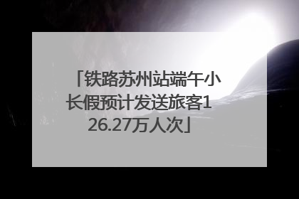 铁路苏州站端午小长假预计发送旅客126.27万人次