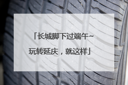 长城脚下过端午~玩转延庆，就这样
