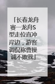 长春龙舟赛一龙舟S型走位直冲岸边，游客调侃称曹操诚不欺我