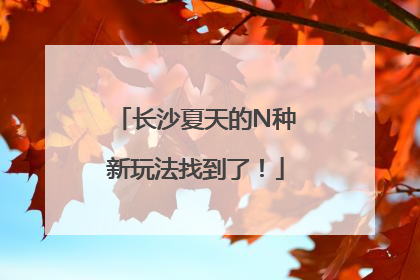 长沙夏天的N种新玩法找到了！