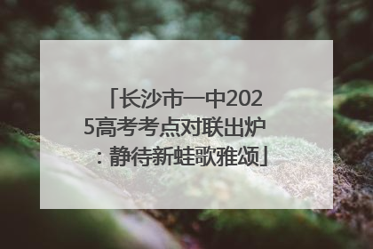 长沙市一中2025高考考点对联出炉：静待新蛙歌雅颂