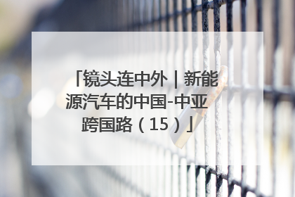 镜头连中外｜新能源汽车的中国-中亚跨国路（15）