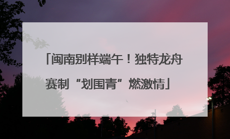 闽南别样端午！独特龙舟赛制“划围青”燃激情