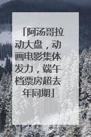 阿汤哥拉动大盘，动画电影集体发力，端午档票房超去年同期