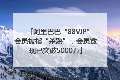 阿里巴巴“88VIP”会员被指“杀熟”，会员数现已突破5000万