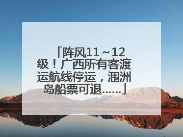 阵风11～12级！广西所有客渡运航线停运，涠洲岛船票可退……