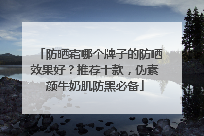 防晒霜哪个牌子的防晒效果好？推荐十款，伪素颜牛奶肌防黑必备