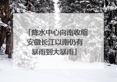 降水中心向南收缩 安徽长江以南仍有暴雨到大暴雨