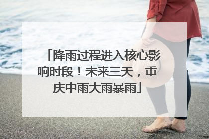 降雨过程进入核心影响时段！未来三天，重庆中雨大雨暴雨