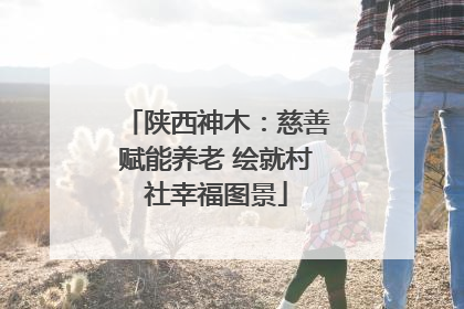 陕西神木：慈善赋能养老 绘就村社幸福图景