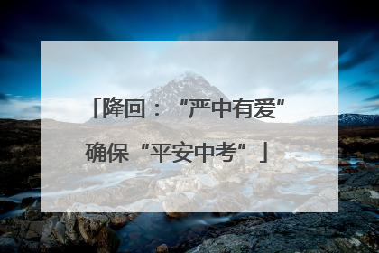 隆回：“严中有爱”确保“平安中考”