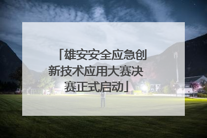 雄安安全应急创新技术应用大赛决赛正式启动