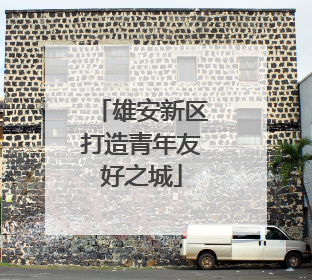 雄安新区打造青年友好之城