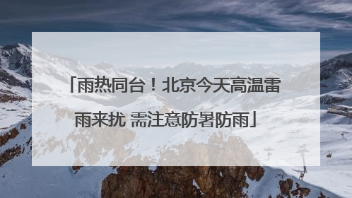 雨热同台！北京今天高温雷雨来扰 需注意防暑防雨