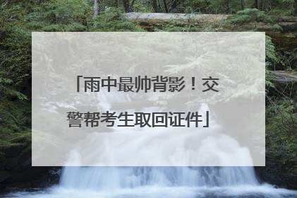 雨中最帅背影！交警帮考生取回证件