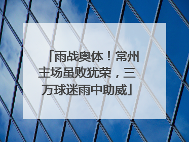 雨战奥体！常州主场虽败犹荣，三万球迷雨中助威