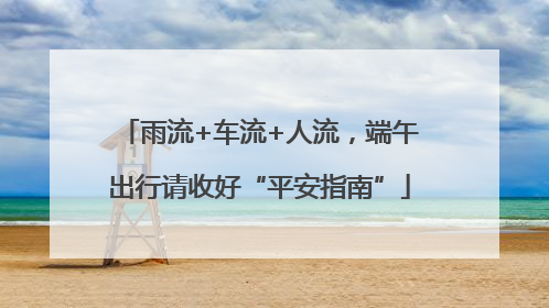 雨流+车流+人流，端午出行请收好“平安指南”