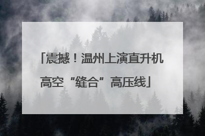 震撼！温州上演直升机高空“缝合”高压线