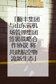 顺丰集团与山东省机场管理集团签署战略合作协议 将共建航空物流新生态