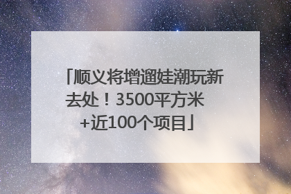 顺义将增遛娃潮玩新去处！3500平方米+近100个项目