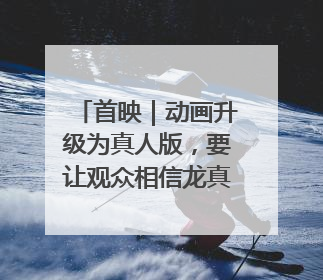 首映｜动画升级为真人版，要让观众相信龙真的存在