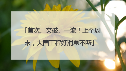 首次、突破、一流！上个周末，大国工程好消息不断