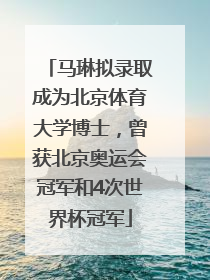 马琳拟录取成为北京体育大学博士，曾获北京奥运会冠军和4次世界杯冠军