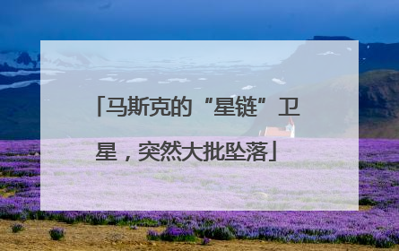 马斯克的“星链”卫星，突然大批坠落