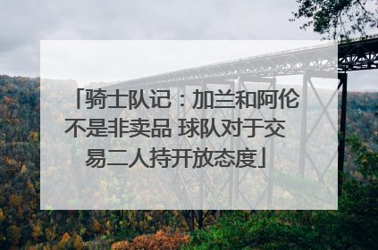骑士队记：加兰和阿伦不是非卖品 球队对于交易二人持开放态度