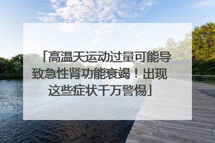 高温天运动过量可能导致急性肾功能衰竭！出现这些症状千万警惕