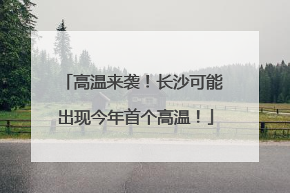 高温来袭！长沙可能出现今年首个高温！