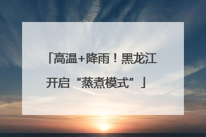 高温+降雨！黑龙江开启“蒸煮模式”