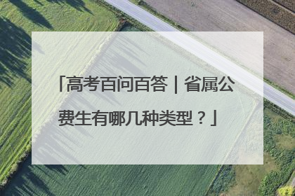 高考百问百答｜省属公费生有哪几种类型？