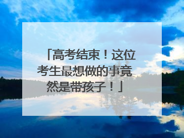 高考结束！这位考生最想做的事竟然是带孩子！