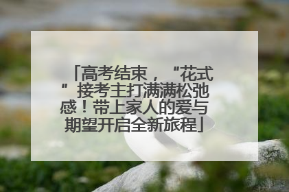 高考结束，“花式”接考主打满满松弛感！带上家人的爱与期望开启全新旅程