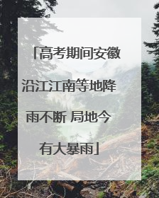 高考期间安徽沿江江南等地降雨不断 局地今有大暴雨